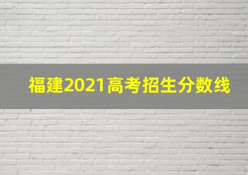 福建2021高考招生分数线