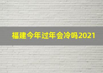 福建今年过年会冷吗2021