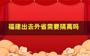 福建出去外省需要隔离吗