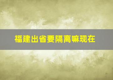 福建出省要隔离嘛现在