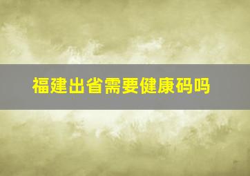 福建出省需要健康码吗