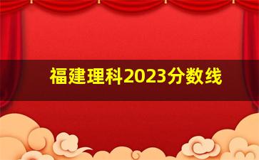 福建理科2023分数线