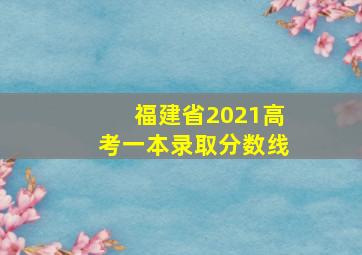 福建省2021高考一本录取分数线