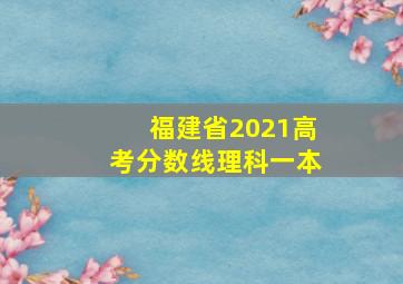 福建省2021高考分数线理科一本