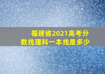 福建省2021高考分数线理科一本线是多少