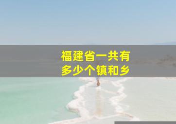 福建省一共有多少个镇和乡