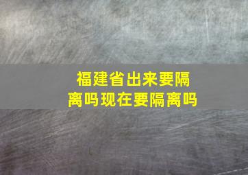 福建省出来要隔离吗现在要隔离吗