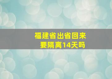 福建省出省回来要隔离14天吗