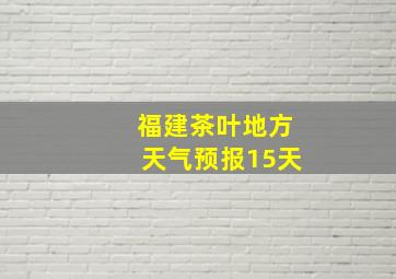 福建茶叶地方天气预报15天