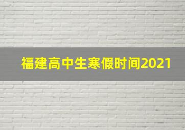 福建高中生寒假时间2021