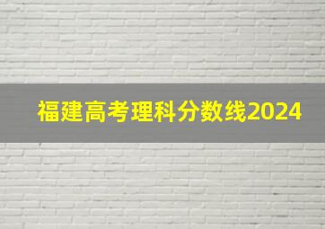 福建高考理科分数线2024