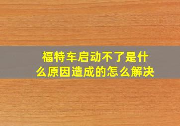 福特车启动不了是什么原因造成的怎么解决