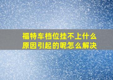 福特车档位挂不上什么原因引起的呢怎么解决