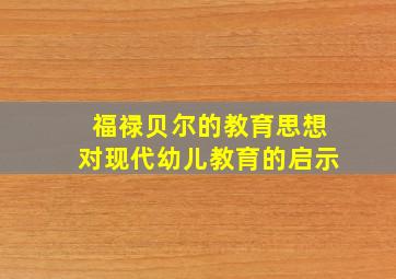 福禄贝尔的教育思想对现代幼儿教育的启示