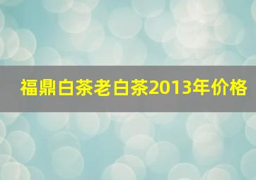 福鼎白茶老白茶2013年价格