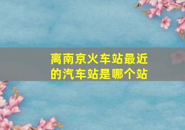 离南京火车站最近的汽车站是哪个站