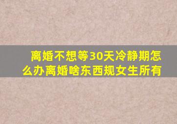 离婚不想等30天冷静期怎么办离婚啥东西规女生所有