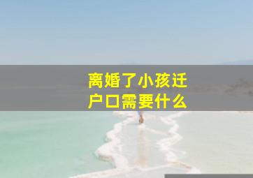 离婚了小孩迁户口需要什么