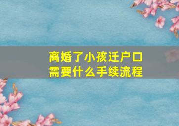 离婚了小孩迁户口需要什么手续流程