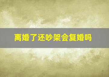 离婚了还吵架会复婚吗