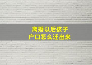 离婚以后孩子户口怎么迁出来