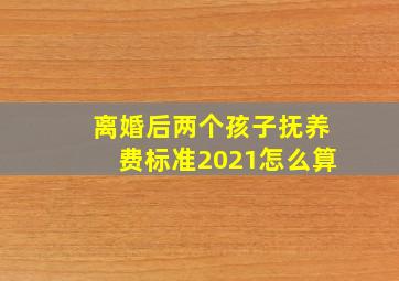 离婚后两个孩子抚养费标准2021怎么算