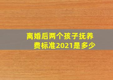 离婚后两个孩子抚养费标准2021是多少