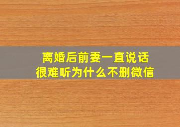 离婚后前妻一直说话很难听为什么不删微信