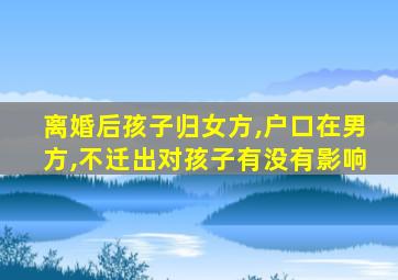 离婚后孩子归女方,户口在男方,不迁出对孩子有没有影响