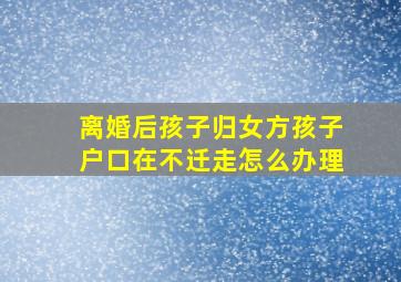 离婚后孩子归女方孩子户口在不迁走怎么办理