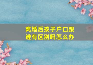 离婚后孩子户口跟谁有区别吗怎么办