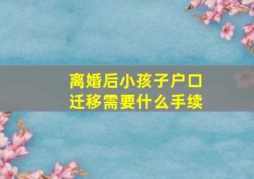 离婚后小孩子户口迁移需要什么手续