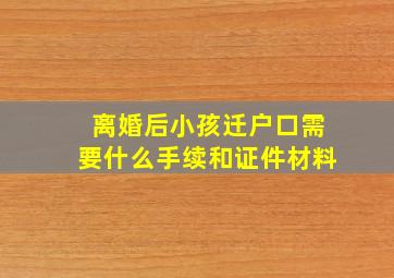 离婚后小孩迁户口需要什么手续和证件材料