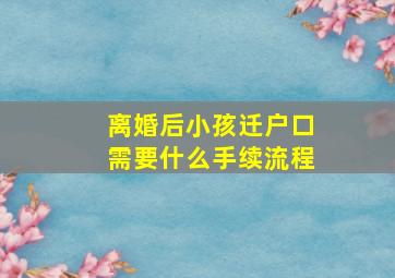 离婚后小孩迁户口需要什么手续流程