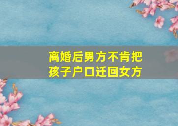 离婚后男方不肯把孩子户口迁回女方