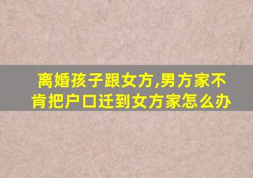 离婚孩子跟女方,男方家不肯把户口迁到女方家怎么办