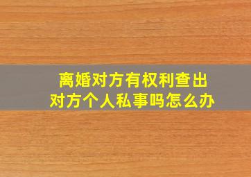 离婚对方有权利查出对方个人私事吗怎么办