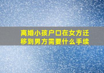 离婚小孩户口在女方迁移到男方需要什么手续