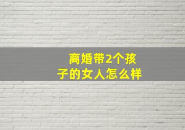 离婚带2个孩子的女人怎么样