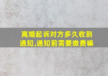 离婚起诉对方多久收到通知,通知前需要缴费嘛