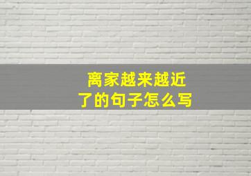 离家越来越近了的句子怎么写