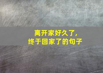 离开家好久了,终于回家了的句子