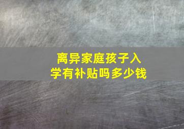 离异家庭孩子入学有补贴吗多少钱