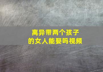 离异带两个孩子的女人能娶吗视频