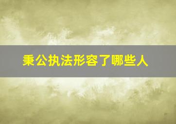 秉公执法形容了哪些人