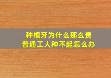 种植牙为什么那么贵普通工人种不起怎么办