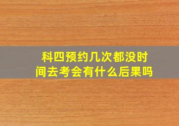 科四预约几次都没时间去考会有什么后果吗