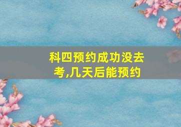 科四预约成功没去考,几天后能预约