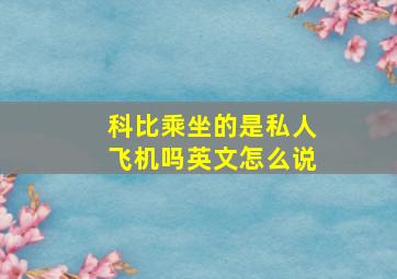 科比乘坐的是私人飞机吗英文怎么说