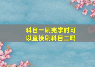 科目一刷完学时可以直接刷科目二吗